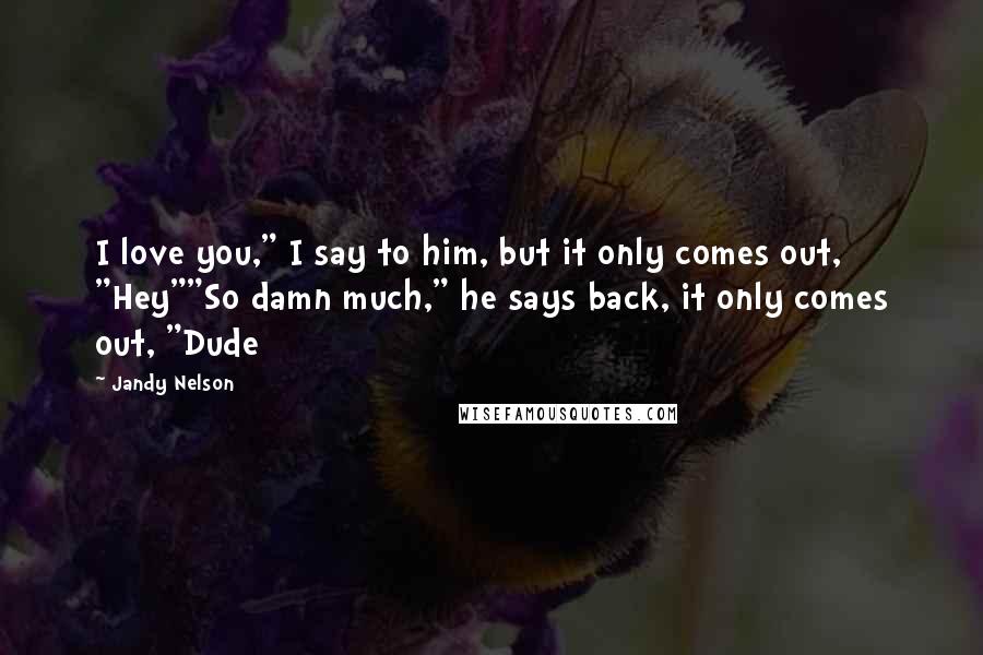 Jandy Nelson Quotes: I love you," I say to him, but it only comes out, "Hey""So damn much," he says back, it only comes out, "Dude