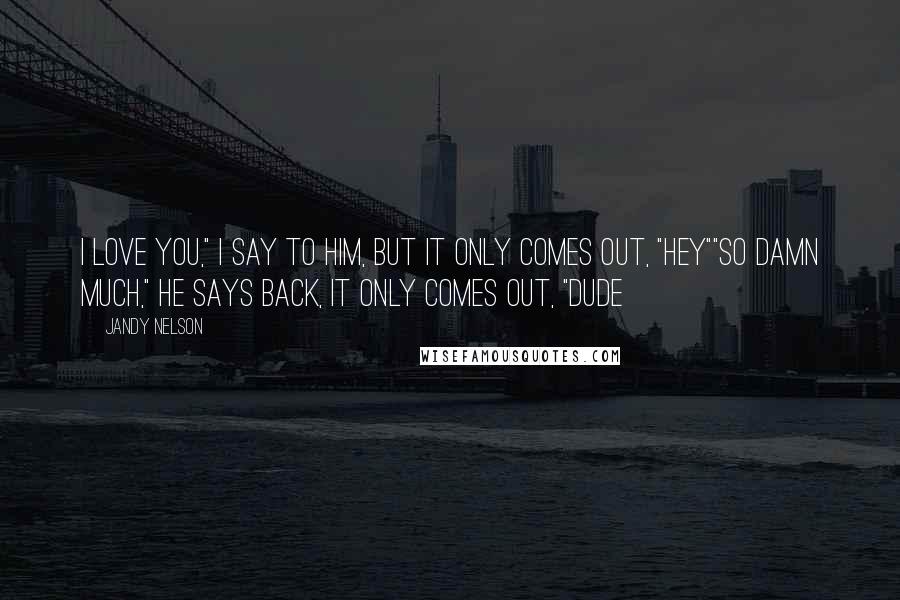 Jandy Nelson Quotes: I love you," I say to him, but it only comes out, "Hey""So damn much," he says back, it only comes out, "Dude