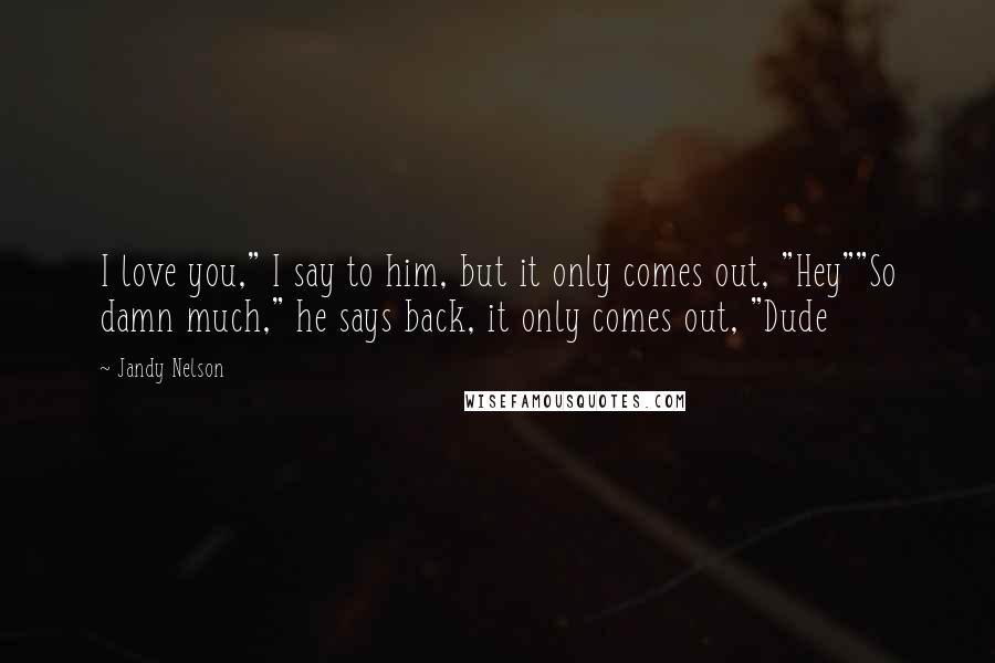 Jandy Nelson Quotes: I love you," I say to him, but it only comes out, "Hey""So damn much," he says back, it only comes out, "Dude