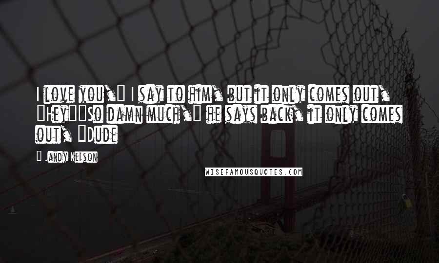 Jandy Nelson Quotes: I love you," I say to him, but it only comes out, "Hey""So damn much," he says back, it only comes out, "Dude