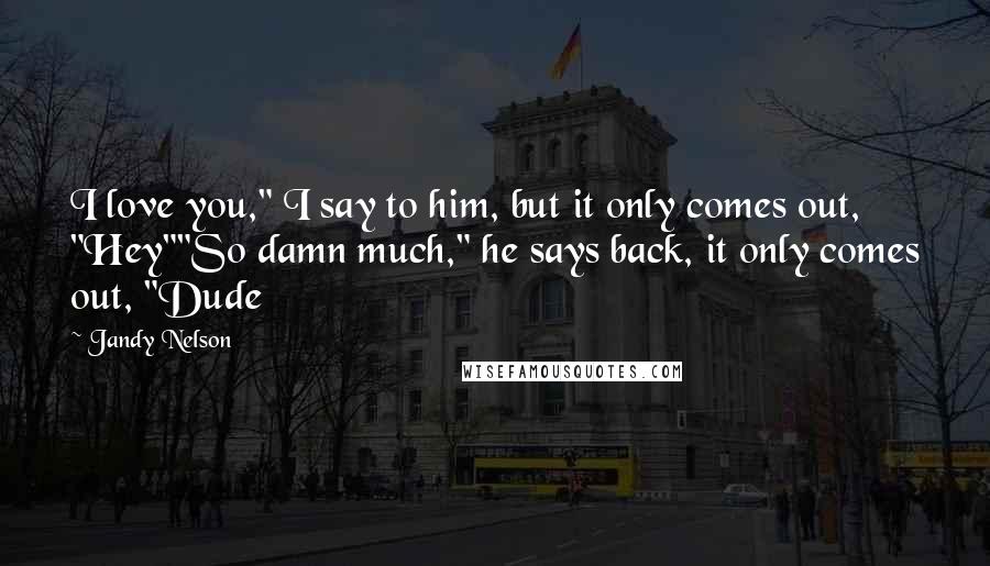 Jandy Nelson Quotes: I love you," I say to him, but it only comes out, "Hey""So damn much," he says back, it only comes out, "Dude