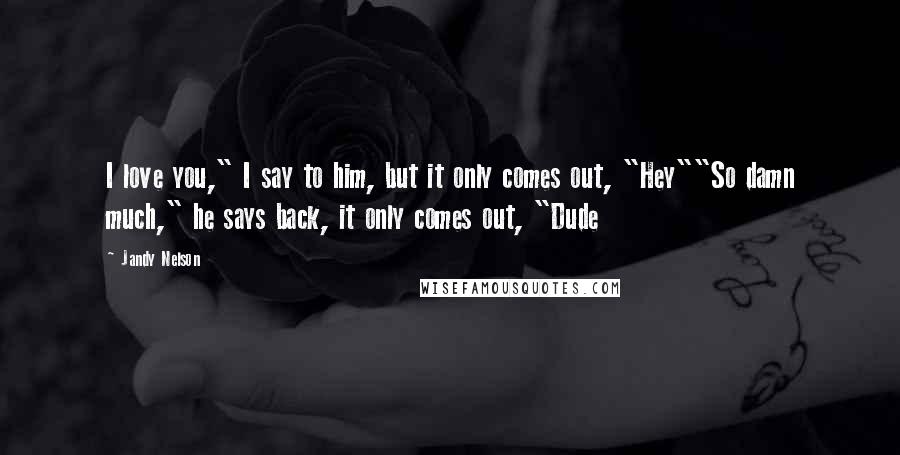 Jandy Nelson Quotes: I love you," I say to him, but it only comes out, "Hey""So damn much," he says back, it only comes out, "Dude