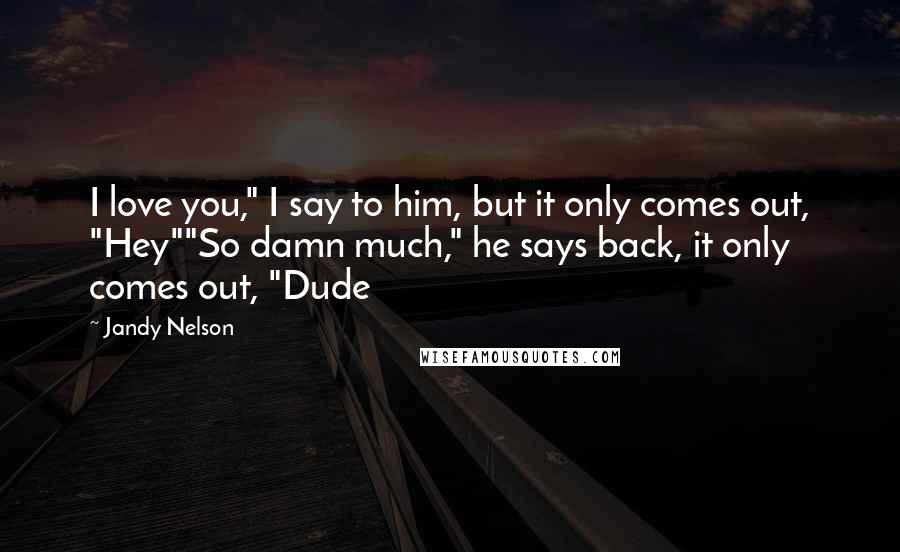 Jandy Nelson Quotes: I love you," I say to him, but it only comes out, "Hey""So damn much," he says back, it only comes out, "Dude