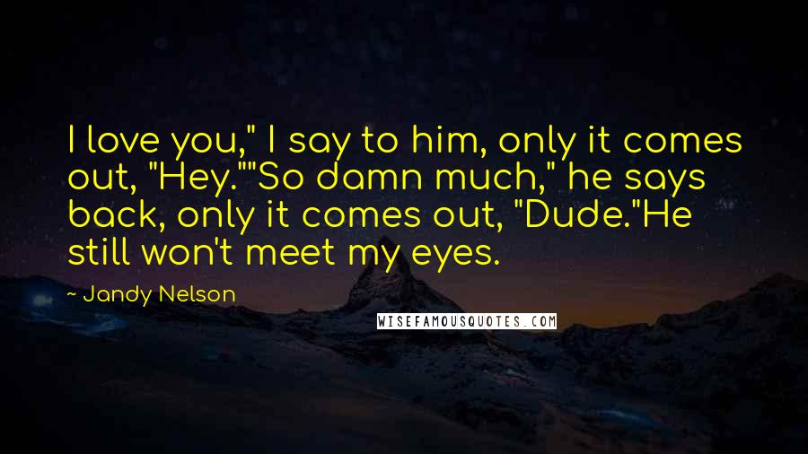 Jandy Nelson Quotes: I love you," I say to him, only it comes out, "Hey.""So damn much," he says back, only it comes out, "Dude."He still won't meet my eyes.
