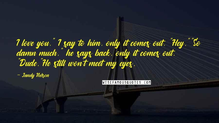 Jandy Nelson Quotes: I love you," I say to him, only it comes out, "Hey.""So damn much," he says back, only it comes out, "Dude."He still won't meet my eyes.