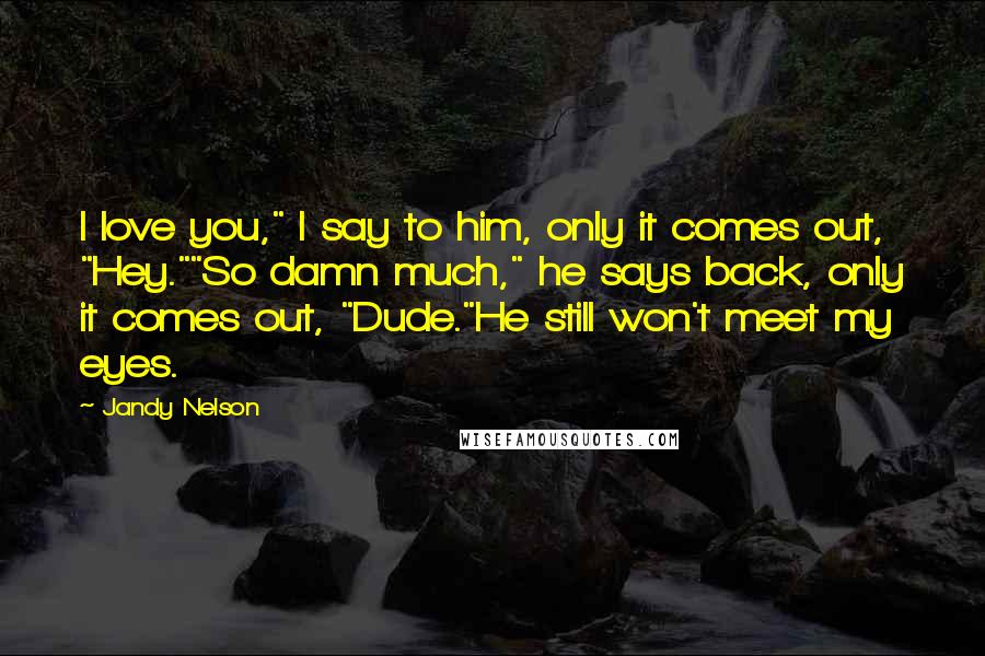 Jandy Nelson Quotes: I love you," I say to him, only it comes out, "Hey.""So damn much," he says back, only it comes out, "Dude."He still won't meet my eyes.