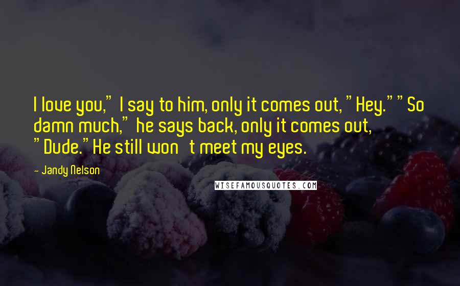 Jandy Nelson Quotes: I love you," I say to him, only it comes out, "Hey.""So damn much," he says back, only it comes out, "Dude."He still won't meet my eyes.