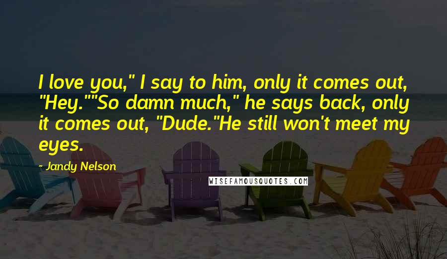 Jandy Nelson Quotes: I love you," I say to him, only it comes out, "Hey.""So damn much," he says back, only it comes out, "Dude."He still won't meet my eyes.