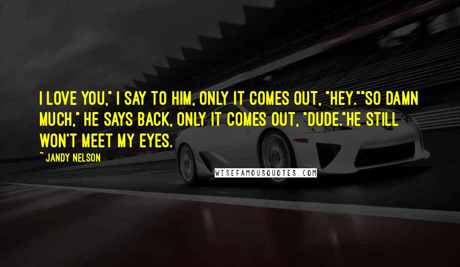 Jandy Nelson Quotes: I love you," I say to him, only it comes out, "Hey.""So damn much," he says back, only it comes out, "Dude."He still won't meet my eyes.