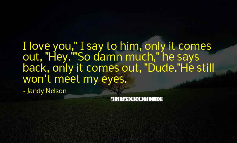 Jandy Nelson Quotes: I love you," I say to him, only it comes out, "Hey.""So damn much," he says back, only it comes out, "Dude."He still won't meet my eyes.