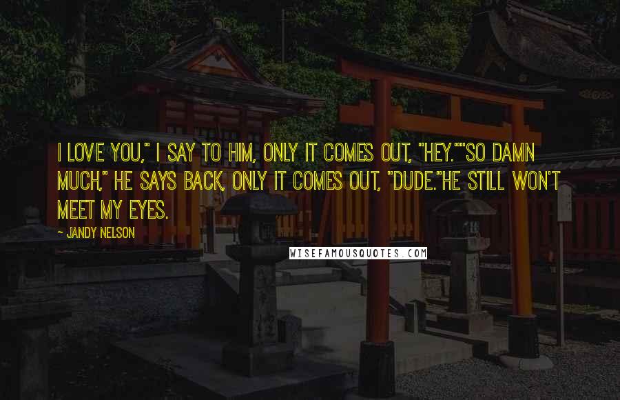 Jandy Nelson Quotes: I love you," I say to him, only it comes out, "Hey.""So damn much," he says back, only it comes out, "Dude."He still won't meet my eyes.