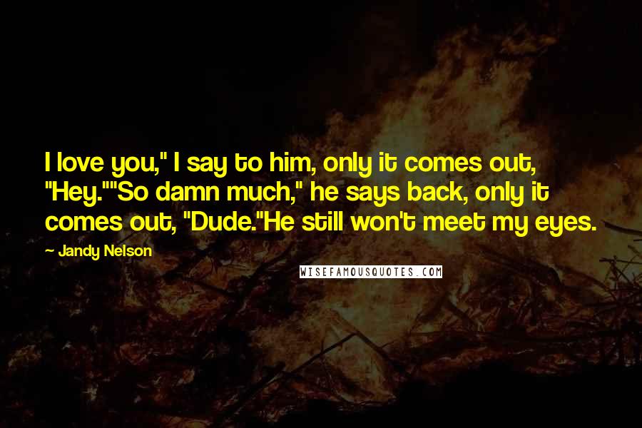 Jandy Nelson Quotes: I love you," I say to him, only it comes out, "Hey.""So damn much," he says back, only it comes out, "Dude."He still won't meet my eyes.