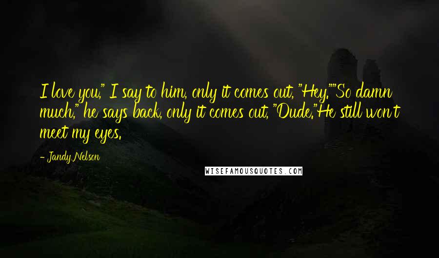 Jandy Nelson Quotes: I love you," I say to him, only it comes out, "Hey.""So damn much," he says back, only it comes out, "Dude."He still won't meet my eyes.