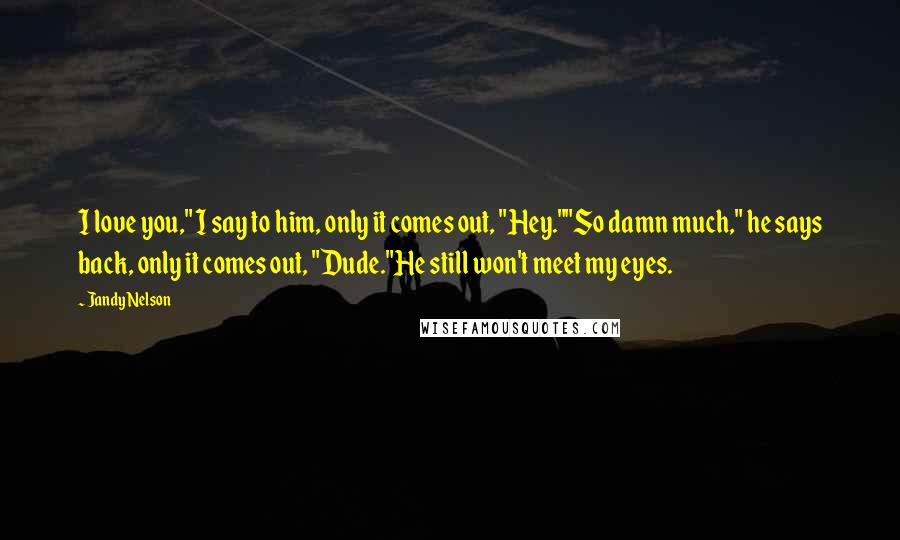 Jandy Nelson Quotes: I love you," I say to him, only it comes out, "Hey.""So damn much," he says back, only it comes out, "Dude."He still won't meet my eyes.