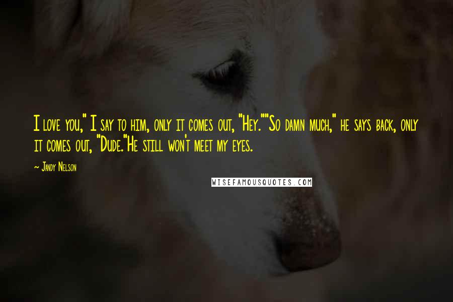 Jandy Nelson Quotes: I love you," I say to him, only it comes out, "Hey.""So damn much," he says back, only it comes out, "Dude."He still won't meet my eyes.