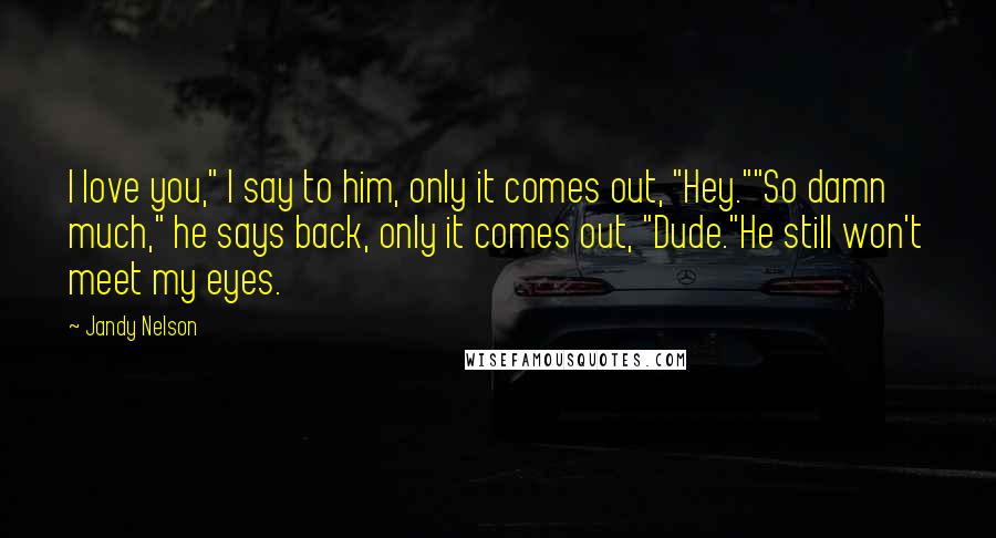 Jandy Nelson Quotes: I love you," I say to him, only it comes out, "Hey.""So damn much," he says back, only it comes out, "Dude."He still won't meet my eyes.