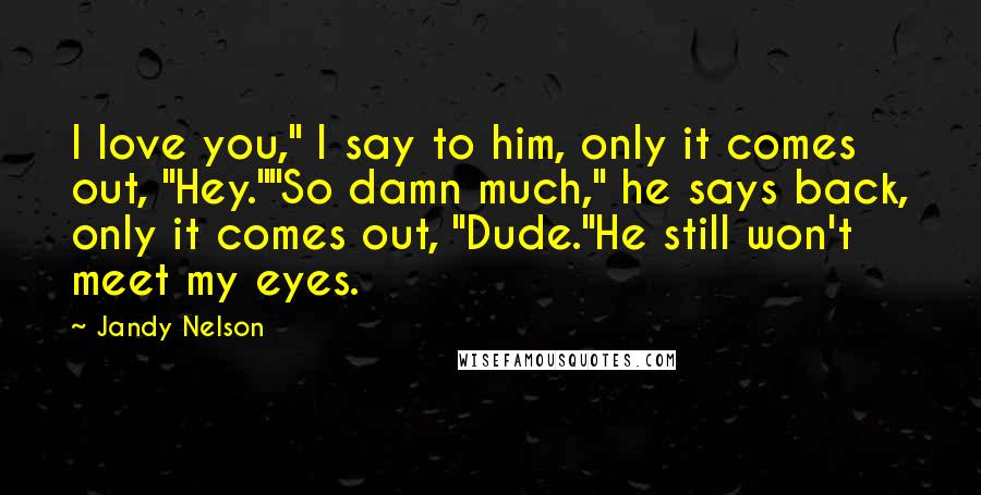 Jandy Nelson Quotes: I love you," I say to him, only it comes out, "Hey.""So damn much," he says back, only it comes out, "Dude."He still won't meet my eyes.