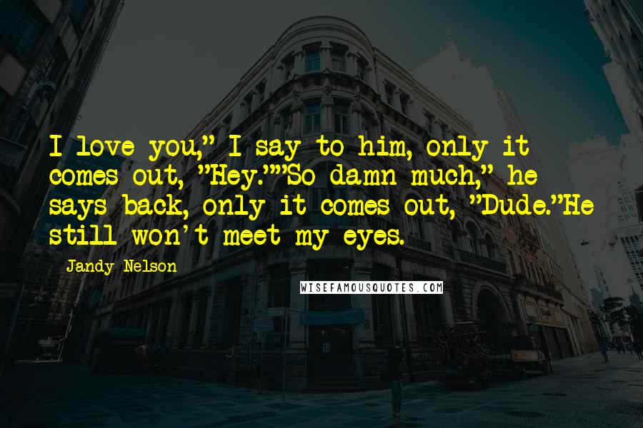 Jandy Nelson Quotes: I love you," I say to him, only it comes out, "Hey.""So damn much," he says back, only it comes out, "Dude."He still won't meet my eyes.