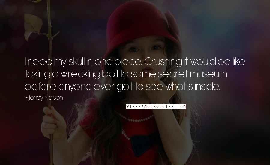 Jandy Nelson Quotes: I need my skull in one piece. Crushing it would be like taking a wrecking ball to some secret museum before anyone ever got to see what's inside.