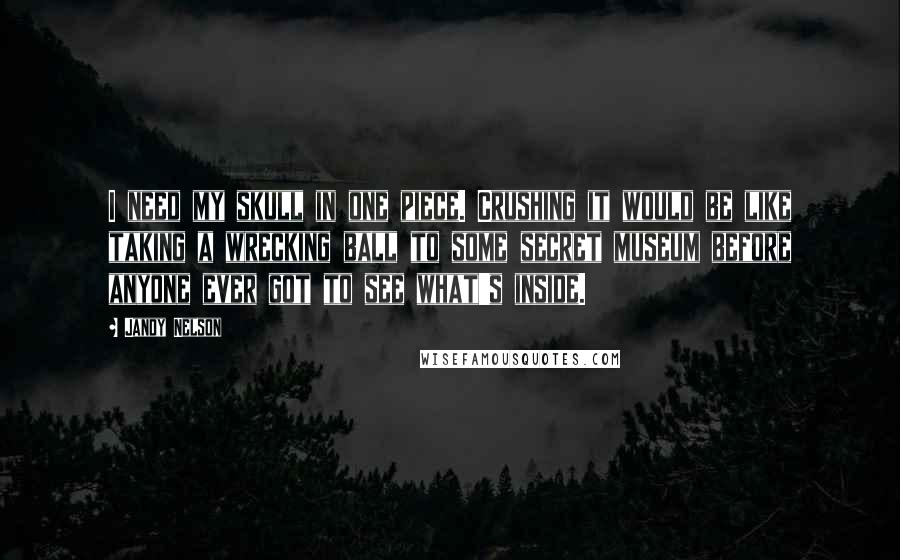 Jandy Nelson Quotes: I need my skull in one piece. Crushing it would be like taking a wrecking ball to some secret museum before anyone ever got to see what's inside.