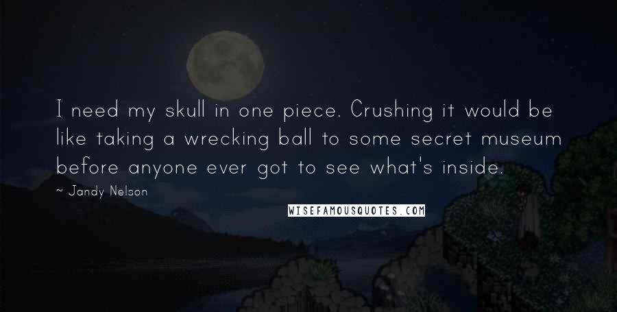 Jandy Nelson Quotes: I need my skull in one piece. Crushing it would be like taking a wrecking ball to some secret museum before anyone ever got to see what's inside.