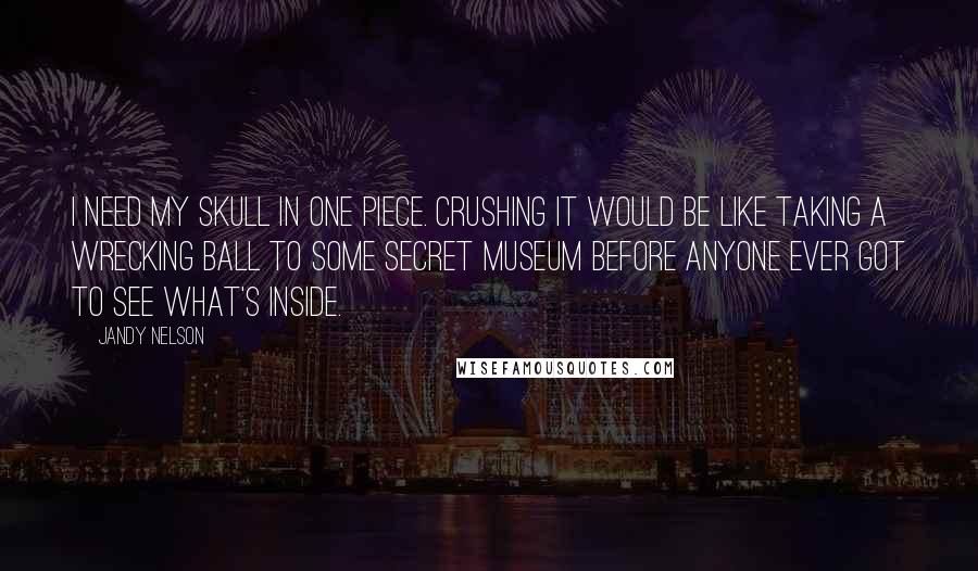 Jandy Nelson Quotes: I need my skull in one piece. Crushing it would be like taking a wrecking ball to some secret museum before anyone ever got to see what's inside.