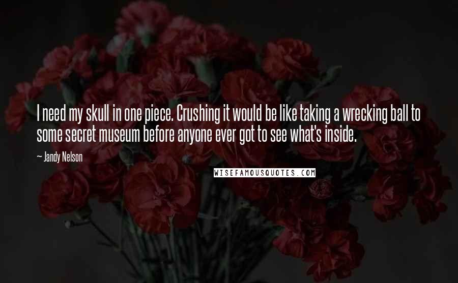 Jandy Nelson Quotes: I need my skull in one piece. Crushing it would be like taking a wrecking ball to some secret museum before anyone ever got to see what's inside.