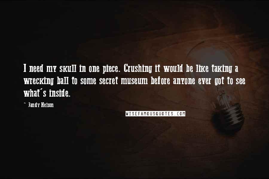 Jandy Nelson Quotes: I need my skull in one piece. Crushing it would be like taking a wrecking ball to some secret museum before anyone ever got to see what's inside.