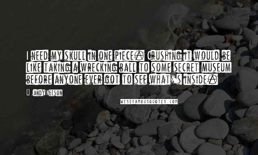 Jandy Nelson Quotes: I need my skull in one piece. Crushing it would be like taking a wrecking ball to some secret museum before anyone ever got to see what's inside.