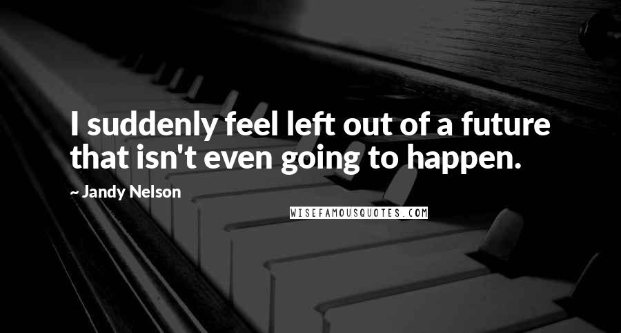 Jandy Nelson Quotes: I suddenly feel left out of a future that isn't even going to happen.