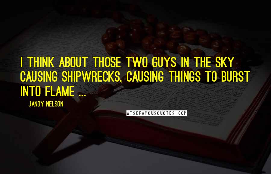 Jandy Nelson Quotes: I think about those two guys in the sky causing shipwrecks, causing things to burst into flame ...