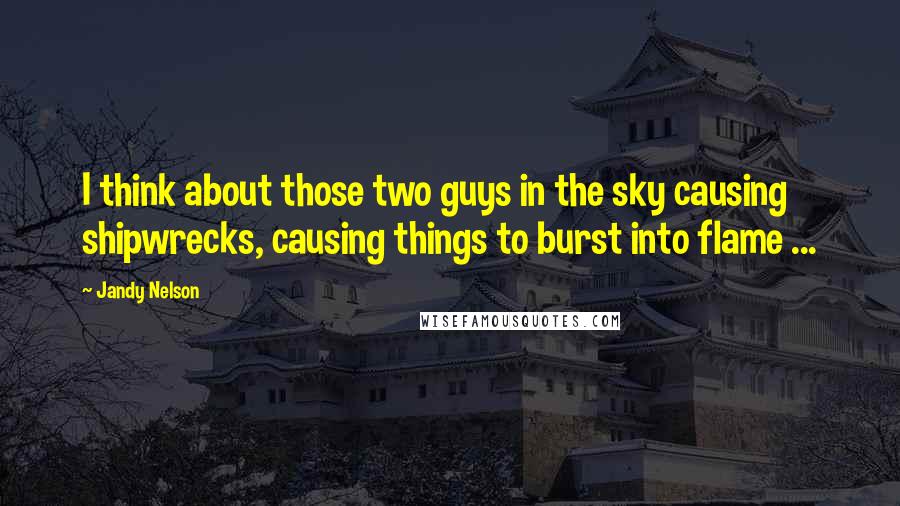 Jandy Nelson Quotes: I think about those two guys in the sky causing shipwrecks, causing things to burst into flame ...