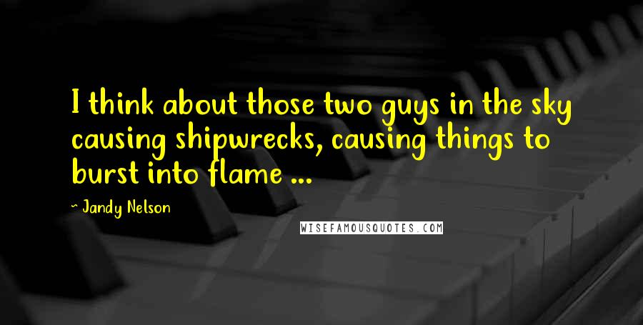 Jandy Nelson Quotes: I think about those two guys in the sky causing shipwrecks, causing things to burst into flame ...