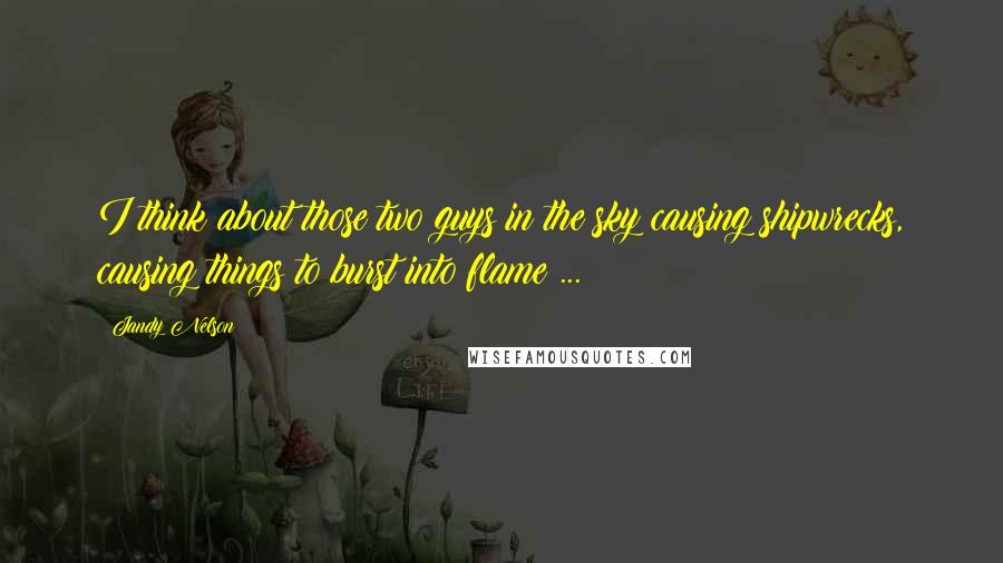 Jandy Nelson Quotes: I think about those two guys in the sky causing shipwrecks, causing things to burst into flame ...