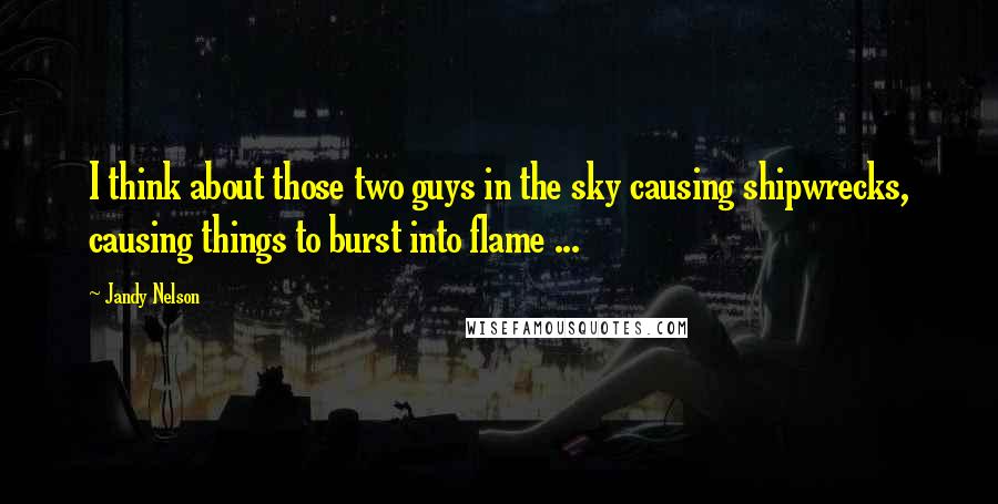 Jandy Nelson Quotes: I think about those two guys in the sky causing shipwrecks, causing things to burst into flame ...