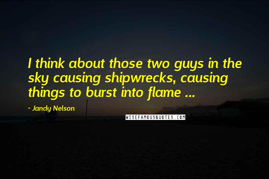 Jandy Nelson Quotes: I think about those two guys in the sky causing shipwrecks, causing things to burst into flame ...