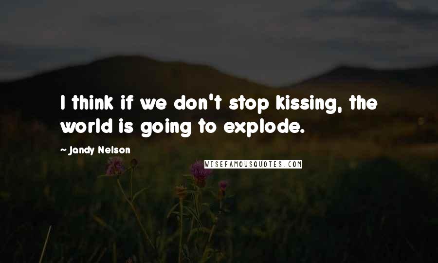 Jandy Nelson Quotes: I think if we don't stop kissing, the world is going to explode.