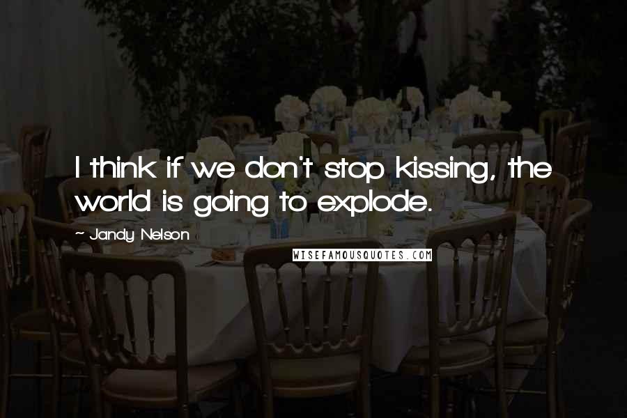 Jandy Nelson Quotes: I think if we don't stop kissing, the world is going to explode.