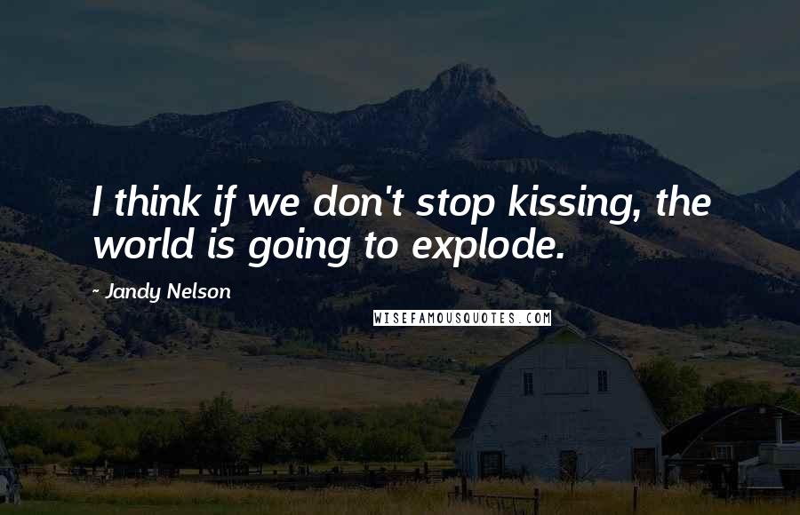 Jandy Nelson Quotes: I think if we don't stop kissing, the world is going to explode.