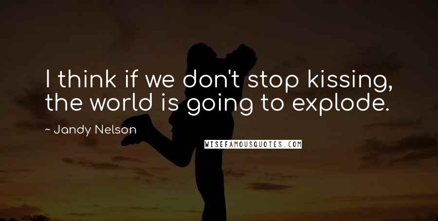 Jandy Nelson Quotes: I think if we don't stop kissing, the world is going to explode.