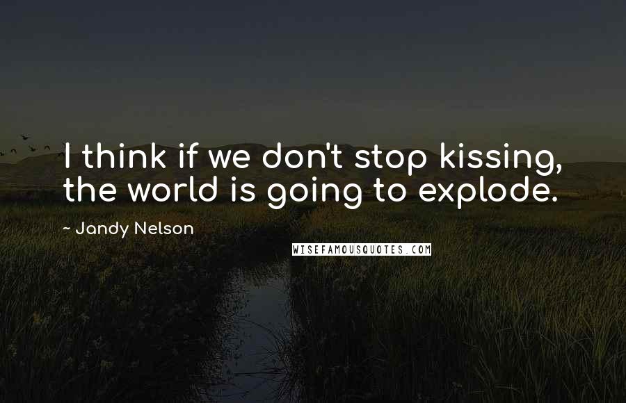 Jandy Nelson Quotes: I think if we don't stop kissing, the world is going to explode.