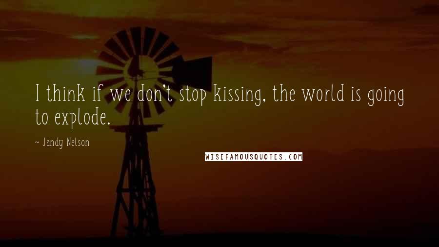 Jandy Nelson Quotes: I think if we don't stop kissing, the world is going to explode.