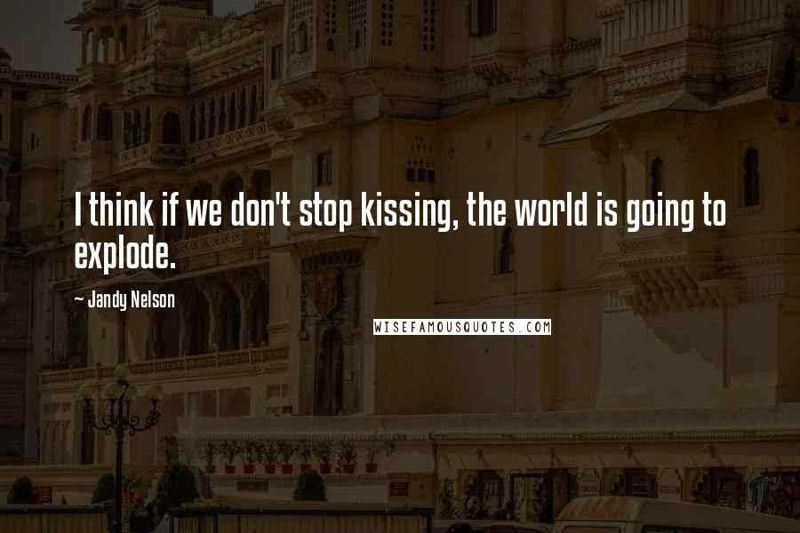 Jandy Nelson Quotes: I think if we don't stop kissing, the world is going to explode.