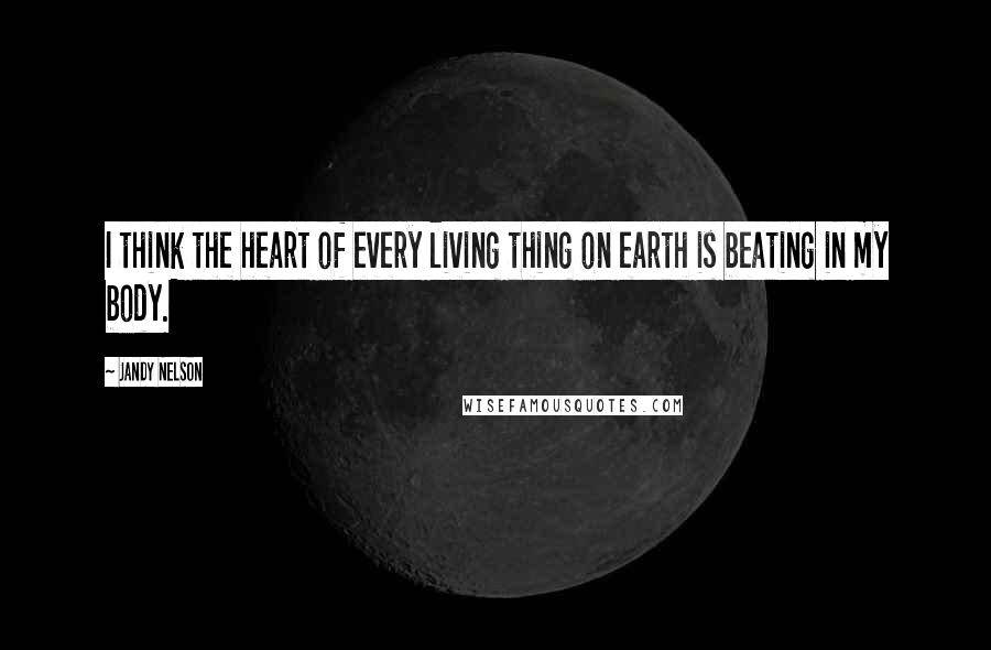 Jandy Nelson Quotes: I think the heart of every living thing on earth is beating in my body.