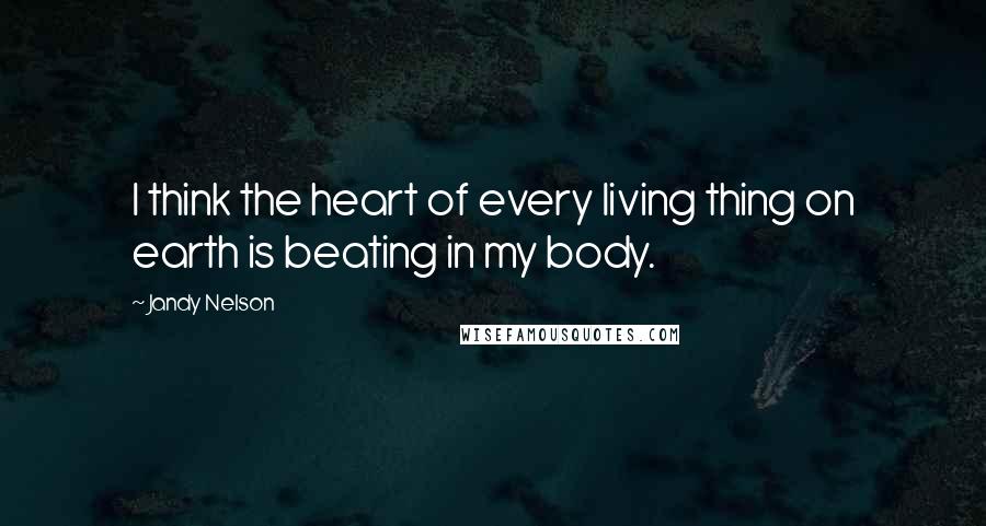 Jandy Nelson Quotes: I think the heart of every living thing on earth is beating in my body.