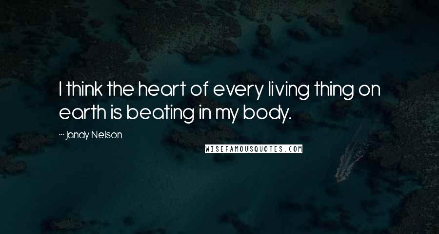 Jandy Nelson Quotes: I think the heart of every living thing on earth is beating in my body.