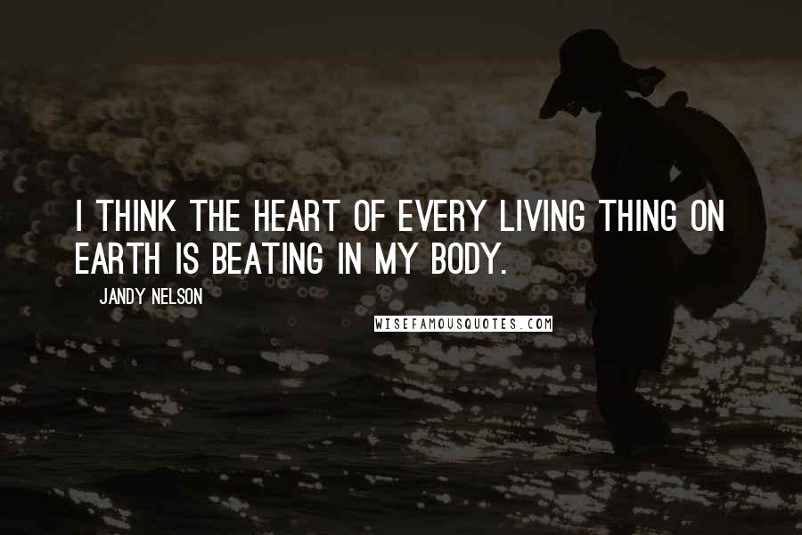 Jandy Nelson Quotes: I think the heart of every living thing on earth is beating in my body.