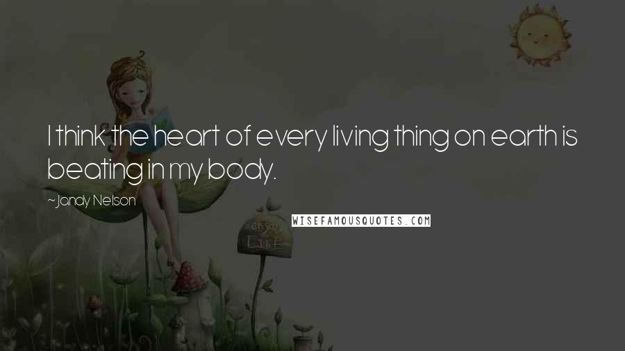 Jandy Nelson Quotes: I think the heart of every living thing on earth is beating in my body.