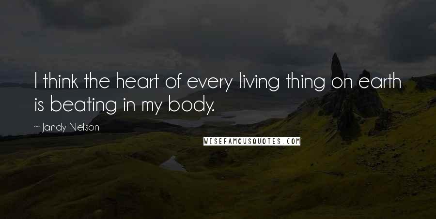 Jandy Nelson Quotes: I think the heart of every living thing on earth is beating in my body.