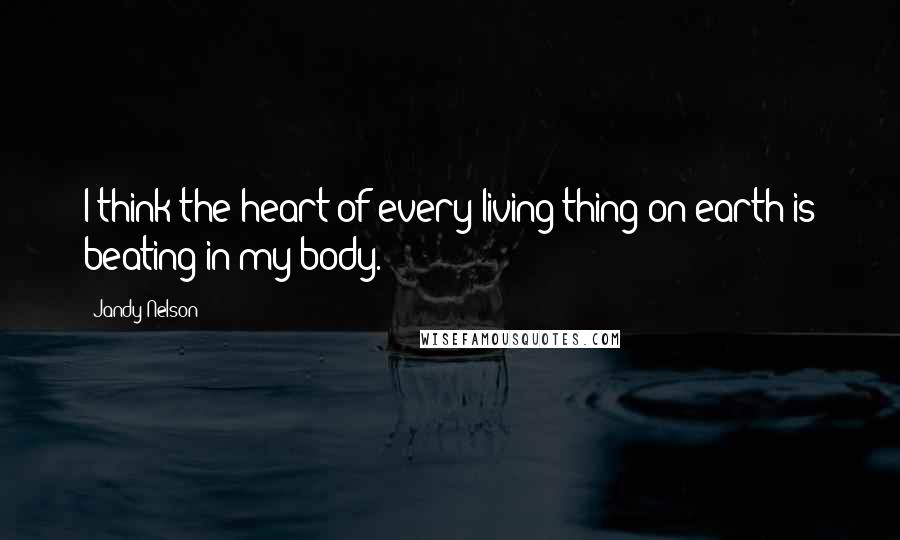 Jandy Nelson Quotes: I think the heart of every living thing on earth is beating in my body.